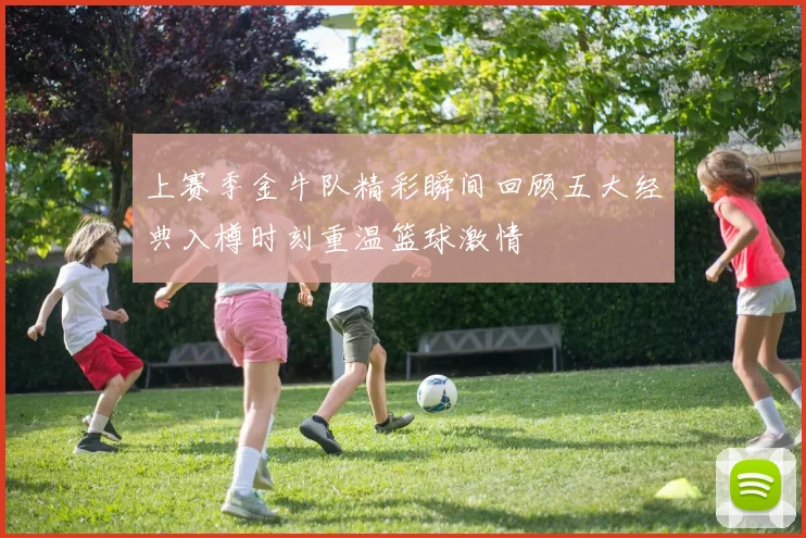 上赛季金牛队精彩瞬间回顾五大经典入樽时刻重温篮球激情