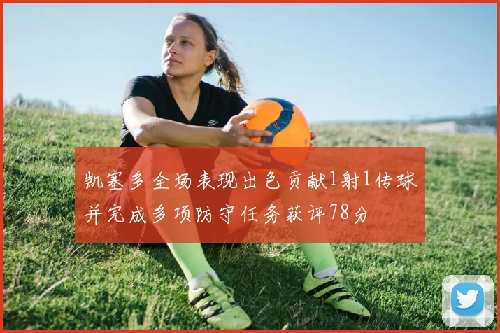凯塞多全场表现出色贡献1射1传球并完成多项防守任务获评78分