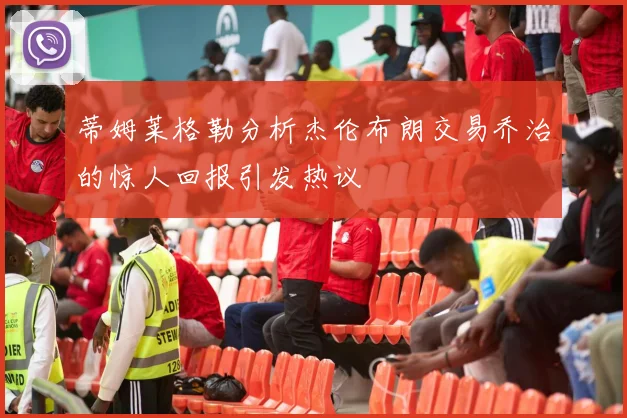 蒂姆莱格勒分析杰伦布朗交易乔治的惊人回报引发热议