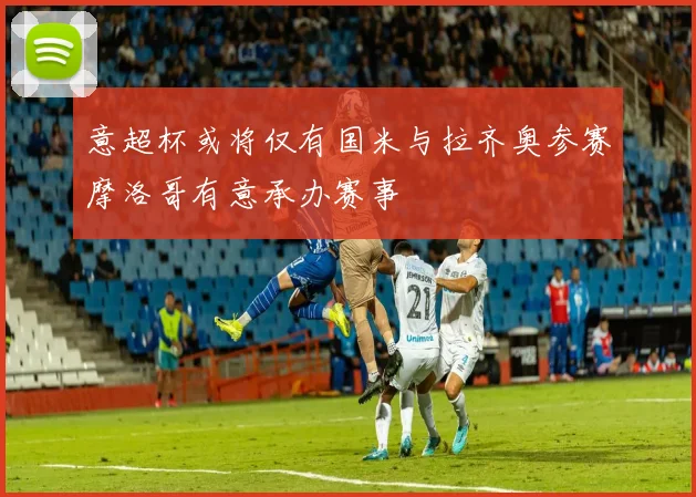 意超杯或将仅有国米与拉齐奥参赛摩洛哥有意承办赛事