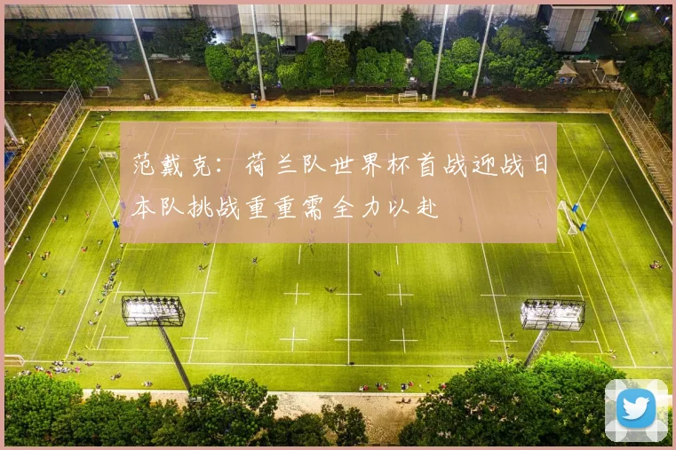 范戴克：荷兰队世界杯首战迎战日本队挑战重重需全力以赴