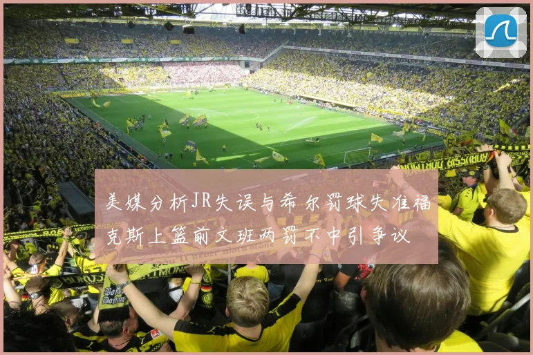美媒分析JR失误与希尔罚球失准福克斯上篮前文班两罚不中引争议