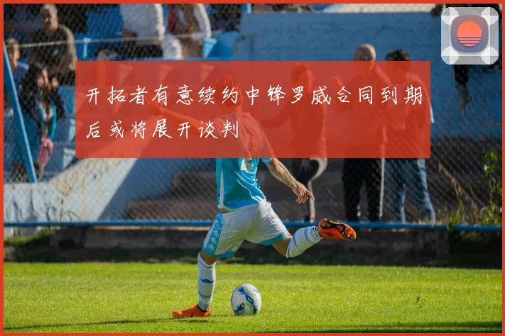 开拓者有意续约中锋罗威合同到期后或将展开谈判