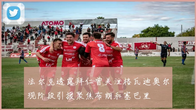 法尔克透露拜仁曾关注格瓦迪奥尔现阶段引援聚焦布朗和塞巴里