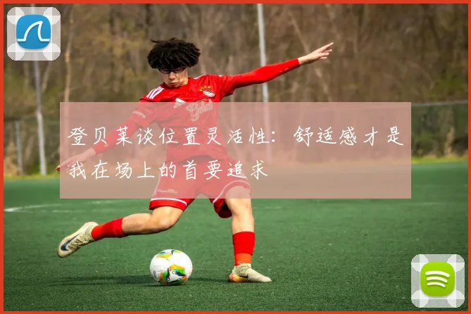 登贝莱谈位置灵活性：舒适感才是我在场上的首要追求