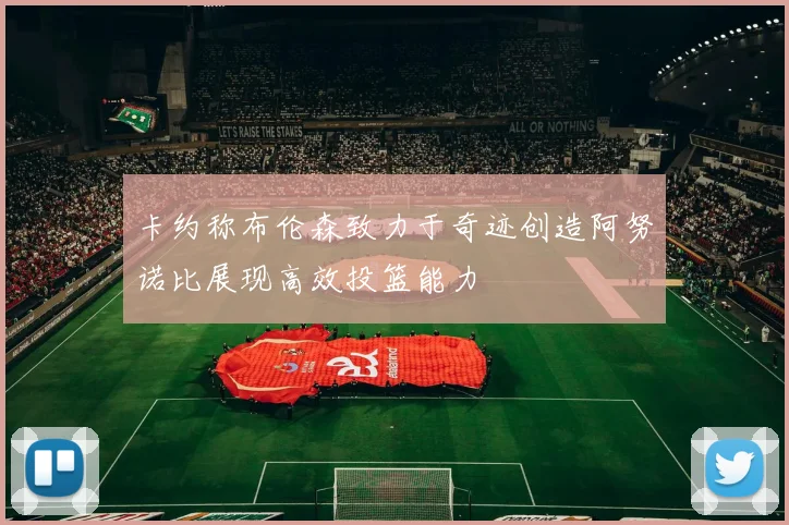 卡约称布伦森致力于奇迹创造阿努诺比展现高效投篮能力