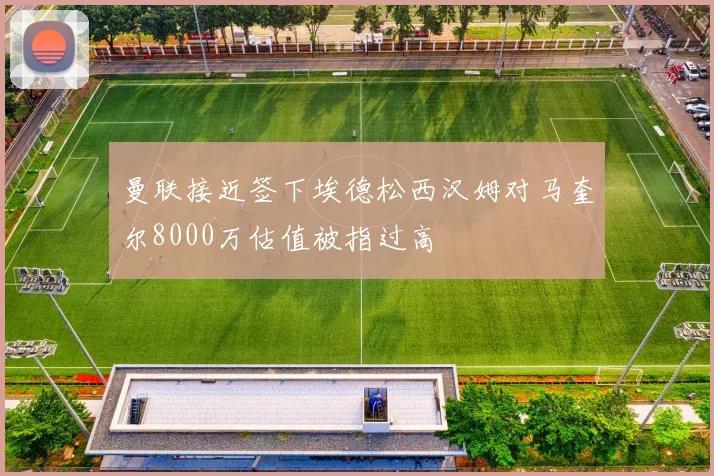 曼联接近签下埃德松西汉姆对马奎尔8000万估值被指过高