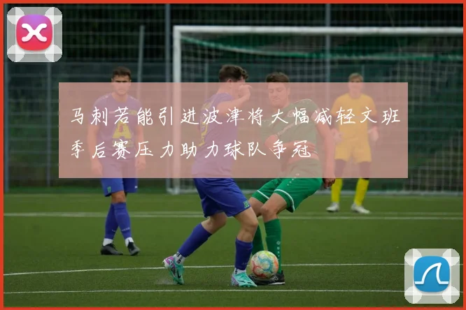马刺若能引进波津将大幅减轻文班季后赛压力助力球队争冠