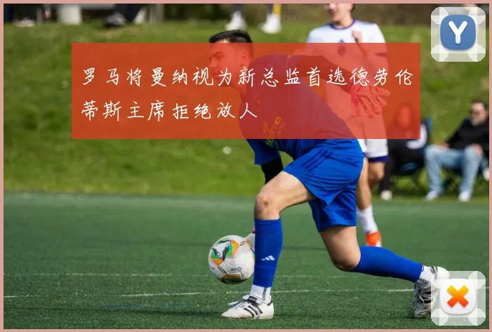 罗马将曼纳视为新总监首选德劳伦蒂斯主席拒绝放人