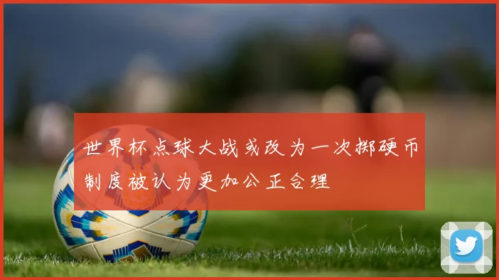 世界杯点球大战或改为一次掷硬币制度被认为更加公正合理