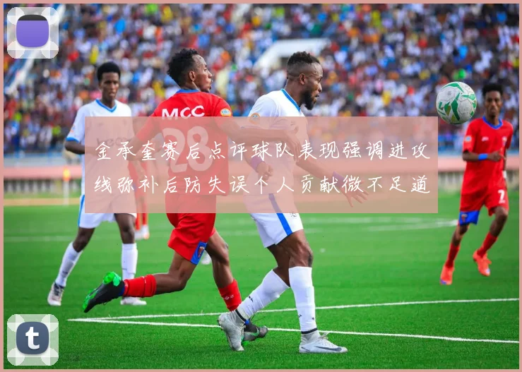 金承奎赛后点评球队表现强调进攻线弥补后防失误个人贡献微不足道
