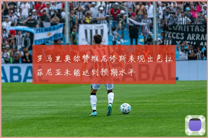 罗马里奥称赞维尼修斯表现出色拉菲尼亚未能达到预期水平