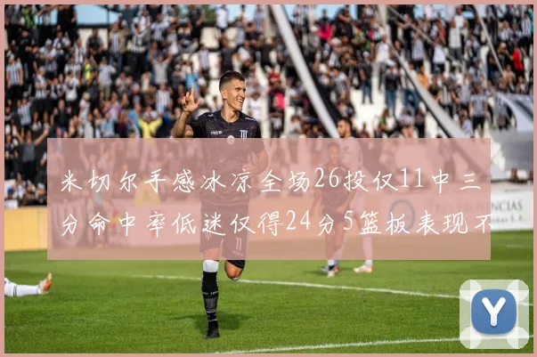 米切尔手感冰凉全场26投仅11中三分命中率低迷仅得24分5篮板表现不佳