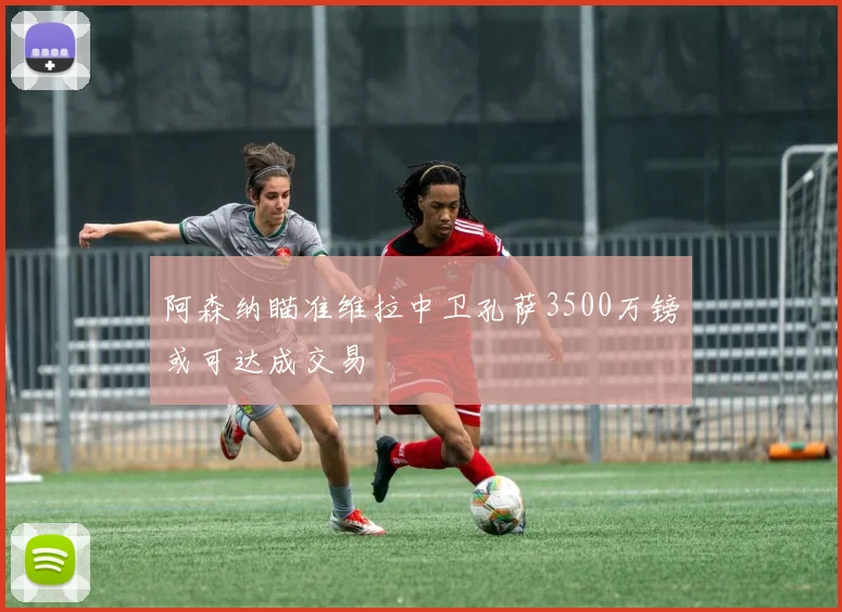 阿森纳瞄准维拉中卫孔萨3500万镑或可达成交易