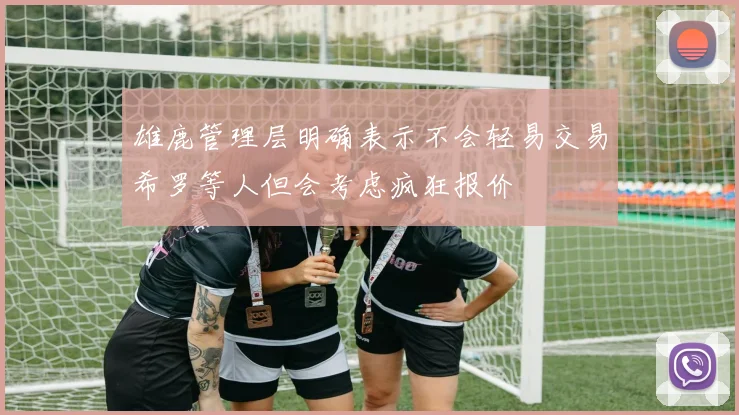 雄鹿管理层明确表示不会轻易交易希罗等人但会考虑疯狂报价