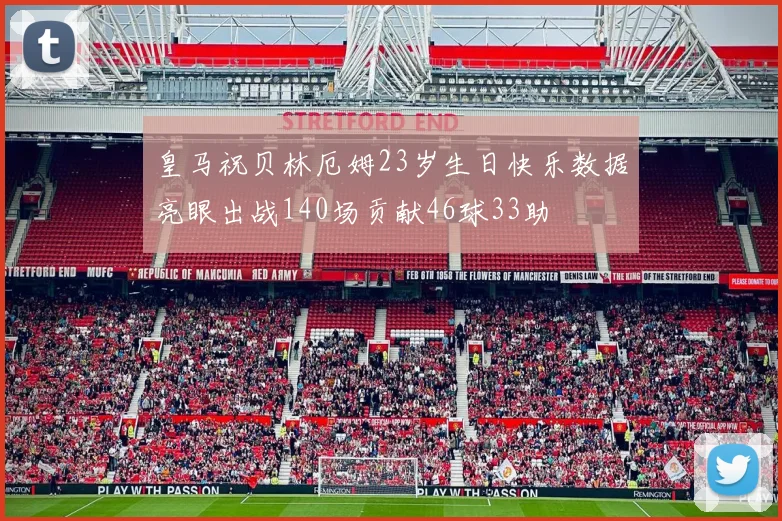 皇马祝贝林厄姆23岁生日快乐数据亮眼出战140场贡献46球33助