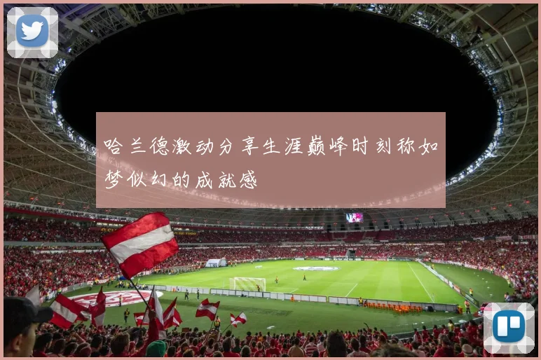 哈兰德激动分享生涯巅峰时刻称如梦似幻的成就感