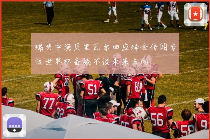 瑞典中场贝里瓦尔回应转会传闻专注世界杯备战不谈未来去向
