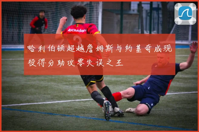 哈利伯顿超越詹姆斯与约基奇成现役得分助攻零失误之王
