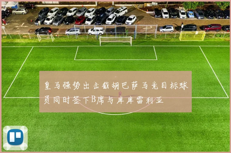 皇马强势出击截胡巴萨马竞目标球员同时签下B席与库库雷利亚