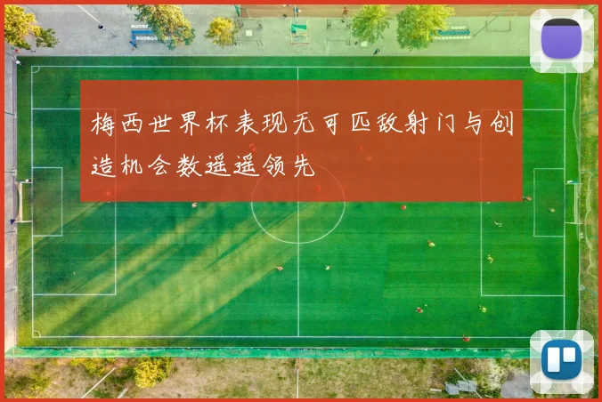 梅西世界杯表现无可匹敌射门与创造机会数遥遥领先