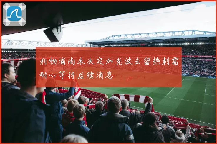 利物浦尚未决定加克波去留热刺需耐心等待后续消息