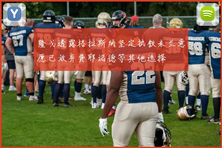 隆戈透露格拉斯纳坚定执教米兰意愿已放弃费耶诺德等其他选择