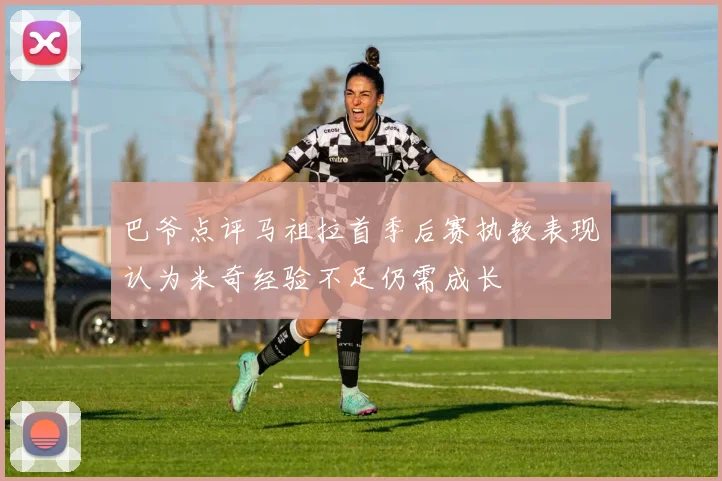 巴爷点评马祖拉首季后赛执教表现认为米奇经验不足仍需成长